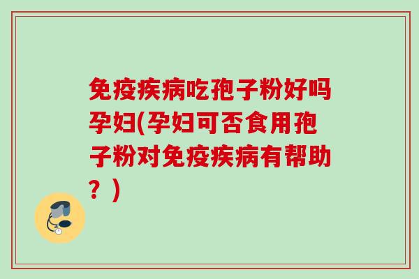 免疫疾病吃孢子粉好吗孕妇(孕妇可否食用孢子粉对免疫疾病有帮助？)