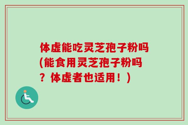 体虚能吃灵芝孢子粉吗(能食用灵芝孢子粉吗？体虚者也适用！)