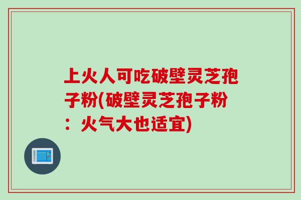 上火人可吃破壁灵芝孢子粉(破壁灵芝孢子粉：火气大也适宜)