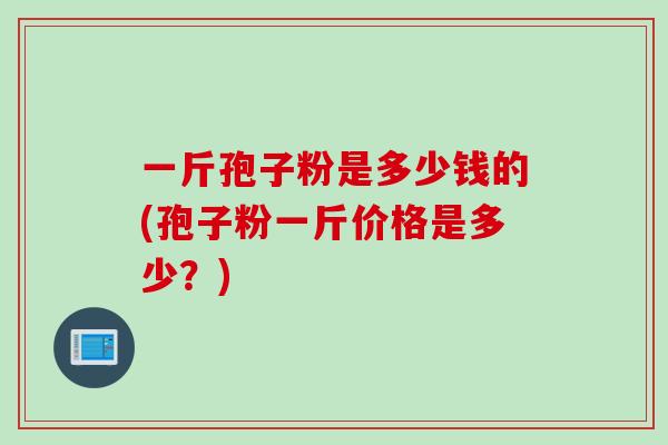一斤孢子粉是多少钱的(孢子粉一斤价格是多少？)