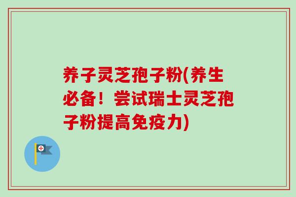 养子灵芝孢子粉(养生必备！尝试瑞士灵芝孢子粉提高免疫力)