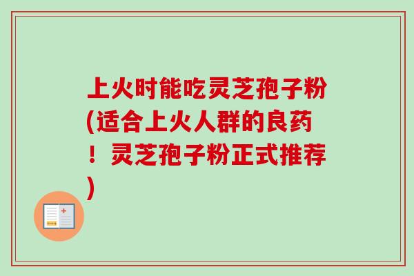 上火时能吃灵芝孢子粉(适合上火人群的良药！灵芝孢子粉正式推荐)