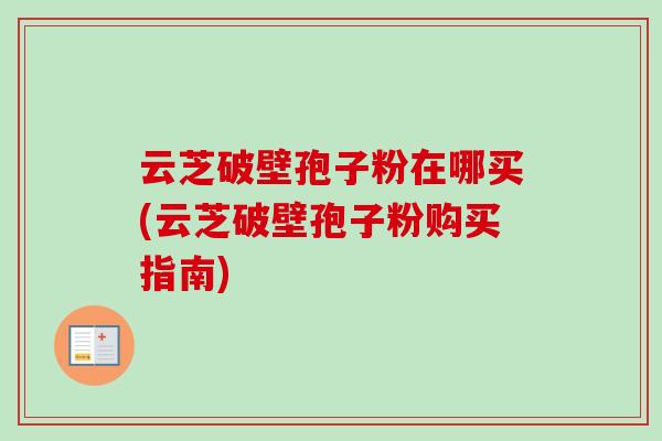 云芝破壁孢子粉在哪买(云芝破壁孢子粉购买指南)