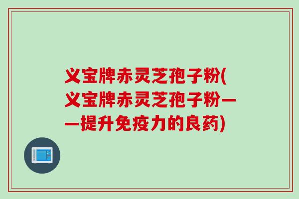 义宝牌赤灵芝孢子粉(义宝牌赤灵芝孢子粉——提升免疫力的良药)