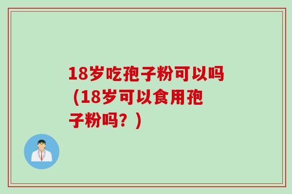 18岁吃孢子粉可以吗 (18岁可以食用孢子粉吗？)