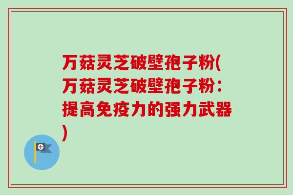 万菇灵芝破壁孢子粉(万菇灵芝破壁孢子粉：提高免疫力的强力武器)