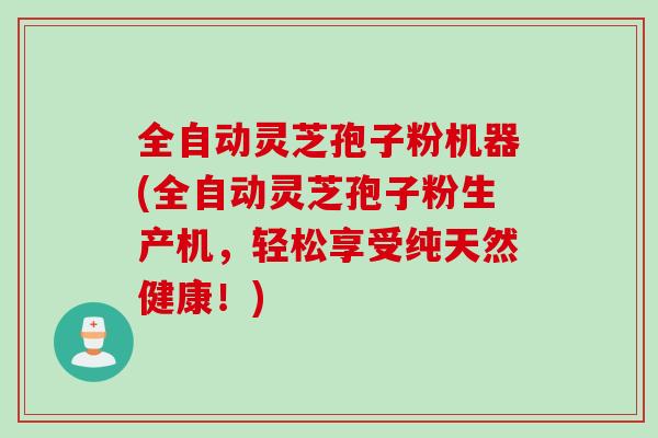 全自动灵芝孢子粉机器(全自动灵芝孢子粉生产机,轻松享受纯天然健康!) 全自动灵芝孢子粉机器(全自动灵芝孢子粉生产机,轻松享受纯天然健康!)