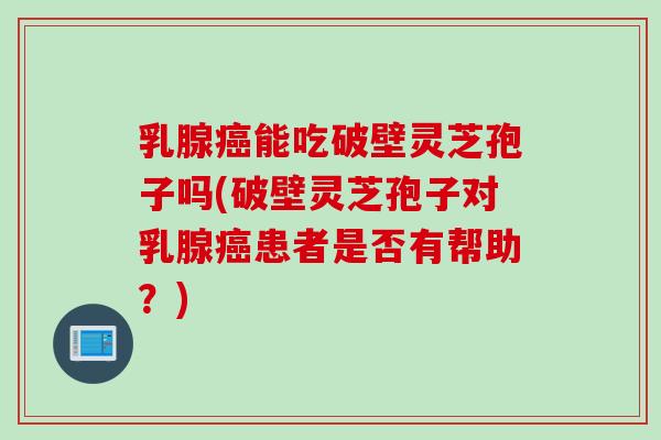 乳腺癌能吃破壁灵芝孢子吗(破壁灵芝孢子对乳腺癌患者是否有帮助？)