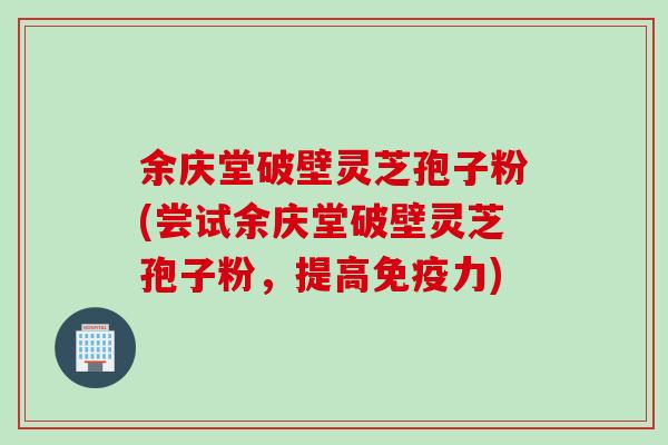 余庆堂破壁灵芝孢子粉(尝试余庆堂破壁灵芝孢子粉，提高免疫力)