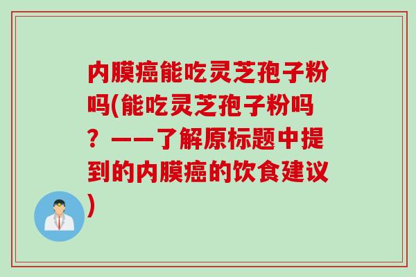 内膜癌能吃灵芝孢子粉吗(能吃灵芝孢子粉吗？——了解原标题中提到的内膜癌的饮食建议)