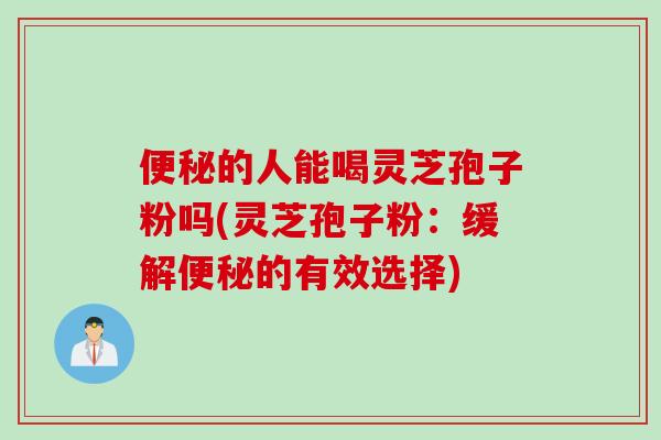 的人能喝灵芝孢子粉吗(灵芝孢子粉:缓解的有效选择) 的人能喝灵芝孢子粉吗(灵芝孢子粉:缓解的有效选择)