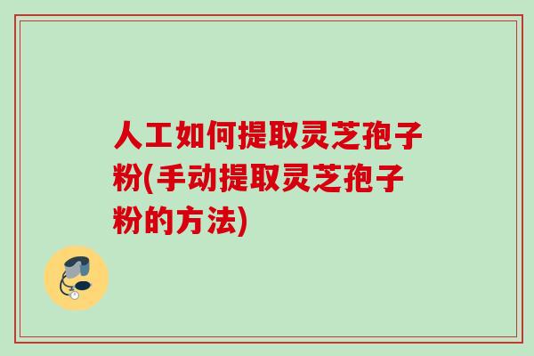 人工如何提取灵芝孢子粉(手动提取灵芝孢子粉的方法)