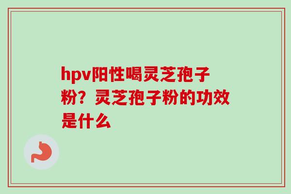 hpv阳性喝灵芝孢子粉?灵芝孢子粉的功效是什么 hpv阳性喝灵芝孢子粉?灵芝孢子粉的功效是什么