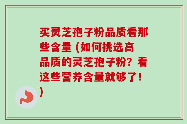 买灵芝孢子粉品质看那些含量 (如何挑选高品质的灵芝孢子粉？看这些营养含量就够了！)