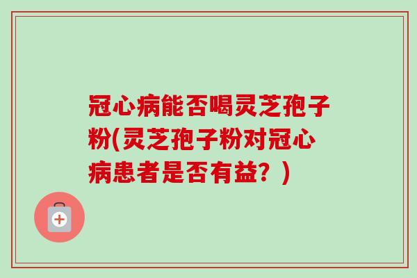 冠心病能否喝灵芝孢子粉(灵芝孢子粉对冠心病患者是否有益？)