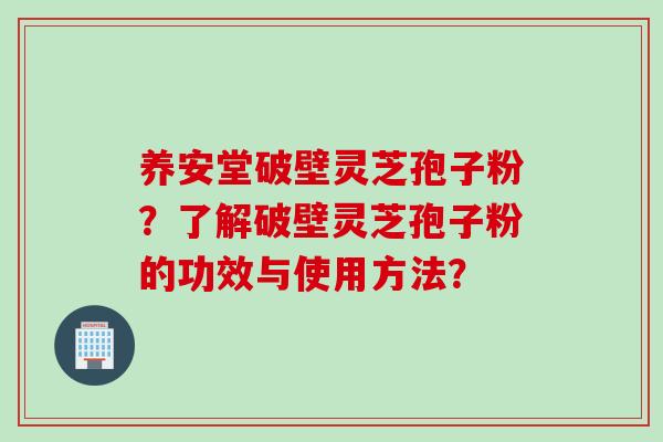 养安堂破壁灵芝孢子粉？了解破壁灵芝孢子粉的功效与使用方法？