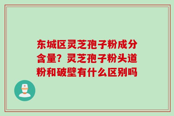 东城区灵芝孢子粉成分含量？灵芝孢子粉头道粉和破壁有什么区别吗