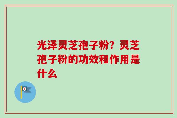 光泽灵芝孢子粉？灵芝孢子粉的功效和作用是什么