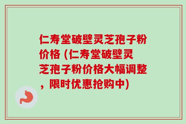 仁寿堂破壁灵芝孢子粉价格 (仁寿堂破壁灵芝孢子粉价格大幅调整，限时优惠抢购中)