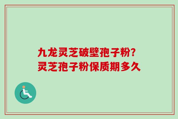 九龙灵芝破壁孢子粉?灵芝孢子粉保质期多久 九龙灵芝破壁孢子粉?灵芝孢子粉保质期多久