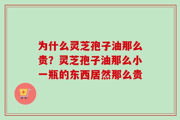为什么灵芝孢子油那么贵？灵芝孢子油那么小一瓶的东西居然那么贵