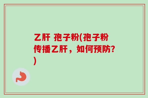 乙肝 孢子粉(孢子粉传播乙肝，如何预防？)