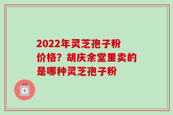 2022年灵芝孢子粉价格？胡庆余堂里卖的是哪种灵芝孢子粉