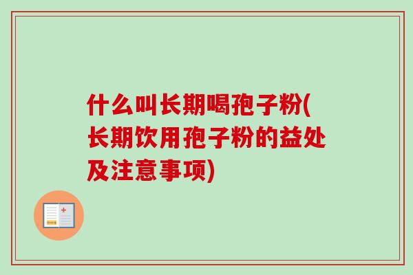 什么叫长期喝孢子粉(长期饮用孢子粉的益处及注意事项)