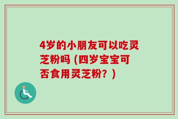 4岁的小朋友可以吃灵芝粉吗 (四岁宝宝可否食用灵芝粉？)