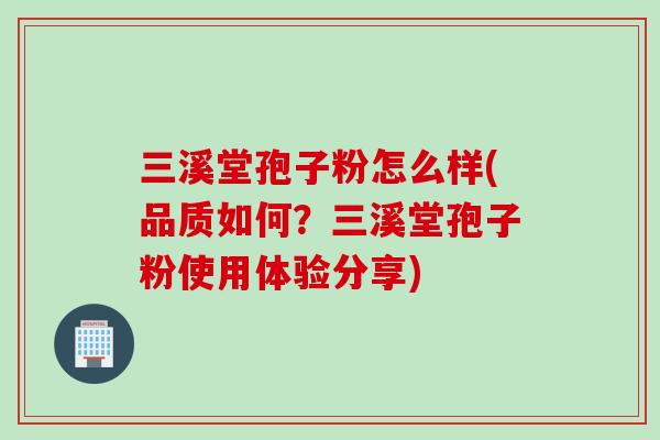 三溪堂孢子粉怎么样(品质如何?三溪堂孢子粉使用体验分享) 三溪堂孢子粉怎么样(品质如何?三溪堂孢子粉使用体验分享)