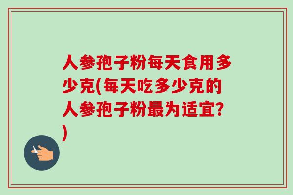 人参孢子粉每天食用多少克(每天吃多少克的人参孢子粉最为适宜？)