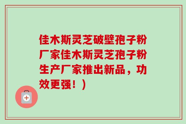 佳木斯灵芝破壁孢子粉厂家佳木斯灵芝孢子粉生产厂家推出新品，功效更强！)