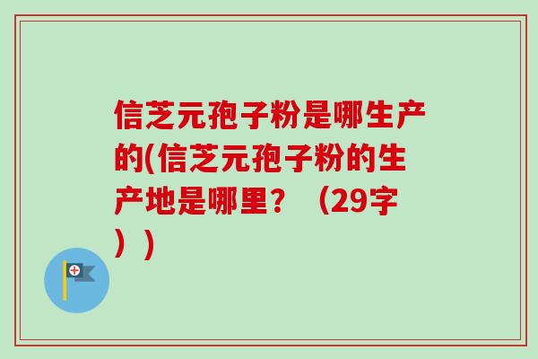 信芝元孢子粉是哪生产的(信芝元孢子粉的生产地是哪里？（29字）)