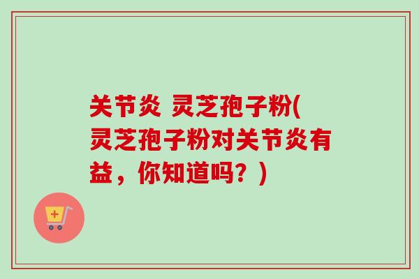 关节炎 灵芝孢子粉(灵芝孢子粉对关节炎有益，你知道吗？)