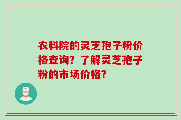 农科院的灵芝孢子粉价格查询？了解灵芝孢子粉的市场价格？