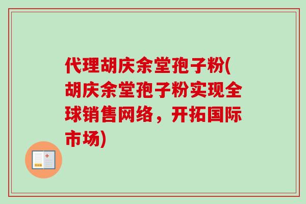 代理胡庆余堂孢子粉(胡庆余堂孢子粉实现全球销售网络，开拓国际市场)