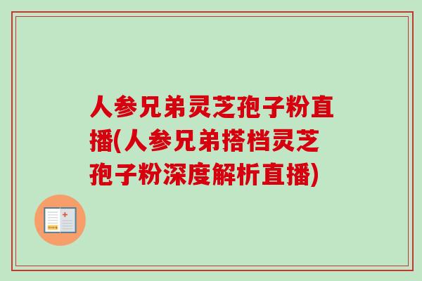 人参兄弟灵芝孢子粉直播(人参兄弟搭档灵芝孢子粉深度解析直播)