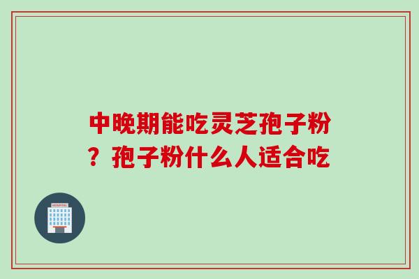 中晚期能吃灵芝孢子粉？孢子粉什么人适合吃