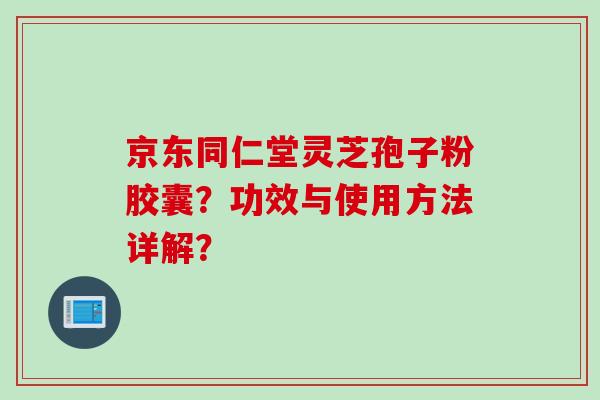 京东同仁堂灵芝孢子粉胶囊？功效与使用方法详解？