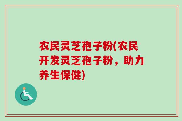 农民灵芝孢子粉(农民开发灵芝孢子粉，助力养生保健)
