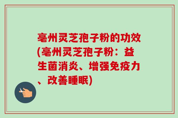 亳州灵芝孢子粉的功效(亳州灵芝孢子粉：益生菌消炎、增强免疫力、改善睡眠)