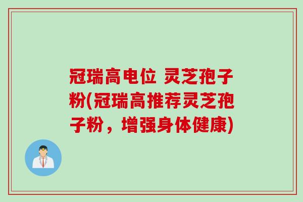 冠瑞高电位 灵芝孢子粉(冠瑞高推荐灵芝孢子粉，增强身体健康)