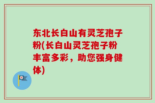 东北长白山有灵芝孢子粉(长白山灵芝孢子粉丰富多彩，助您强身健体)