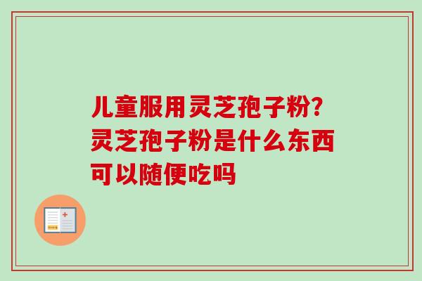 儿童服用灵芝孢子粉?灵芝孢子粉是什么东西可以随便吃吗 儿童服用灵芝孢子粉?灵芝孢子粉是什么东西可以随便吃吗