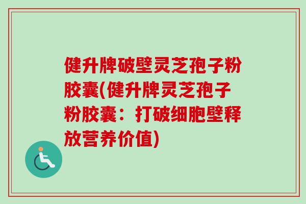 健升牌破壁灵芝孢子粉胶囊(健升牌灵芝孢子粉胶囊：打破细胞壁释放营养价值)