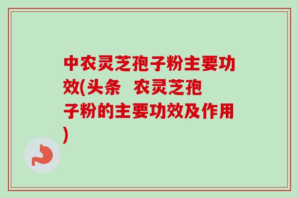 中农灵芝孢子粉主要功效(头条  农灵芝孢子粉的主要功效及作用)