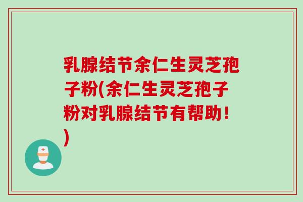 乳腺结节余仁生灵芝孢子粉(余仁生灵芝孢子粉对乳腺结节有帮助！)