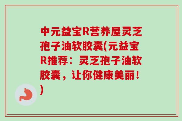 中元益宝R营养屋灵芝孢子油软胶囊(元益宝R推荐：灵芝孢子油软胶囊，让你健康美丽！)