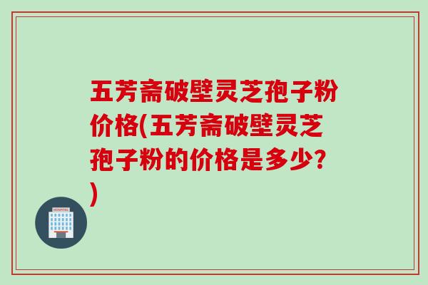 五芳斋破壁灵芝孢子粉价格(五芳斋破壁灵芝孢子粉的价格是多少？)