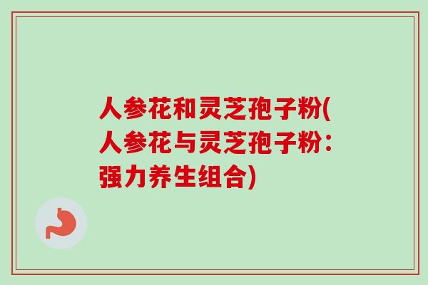 人参花和灵芝孢子粉(人参花与灵芝孢子粉：强力养生组合)